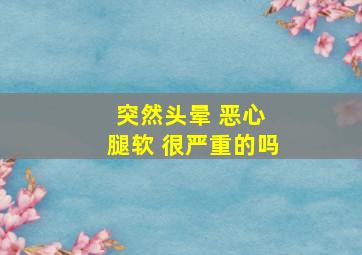 突然头晕 恶心 腿软 很严重的吗